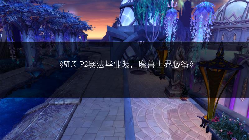 《魔兽世界WLK P2火法毕业装，你都知道哪些？》