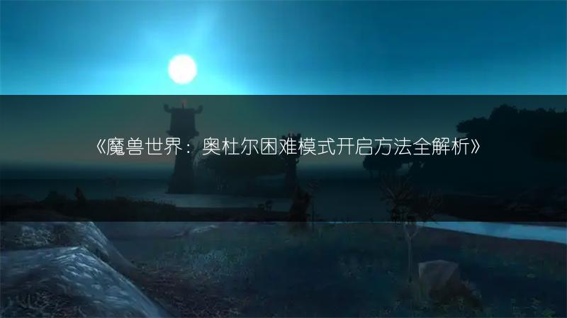 《魔兽世界：奥杜尔困难模式开启方法全解析》