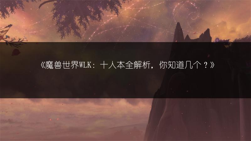 《魔兽世界WLK：十人本全解析，你知道几个？》