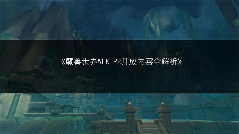 《魔兽世界WLK P2开放内容全解析》