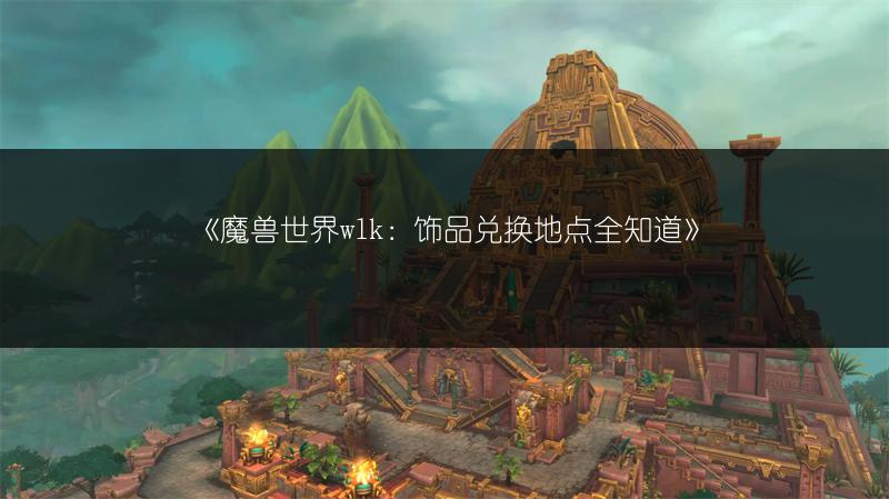 《魔兽世界wlk：饰品兑换地点全知道》