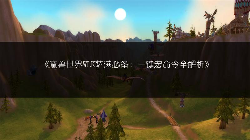 《魔兽世界WLK萨满必备：一键宏命令全解析》