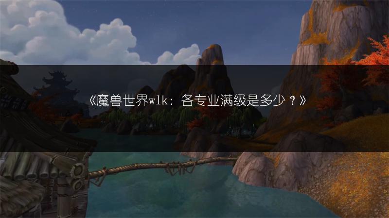 《魔兽世界wlk：各专业满级是多少？》