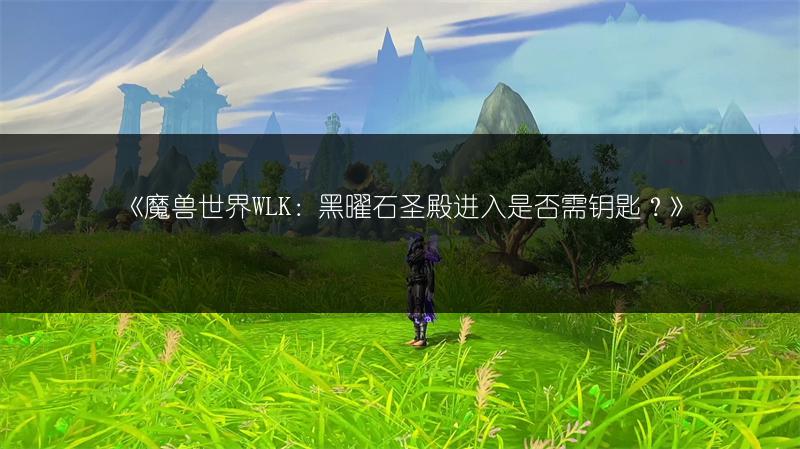 《魔兽世界WLK：黑曜石圣殿进入是否需钥匙？》