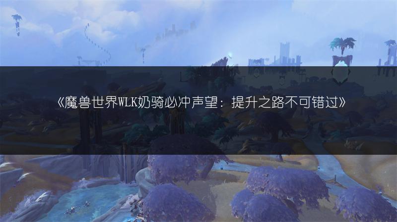 《魔兽世界WLK奶骑必冲声望：提升之路不可错过》