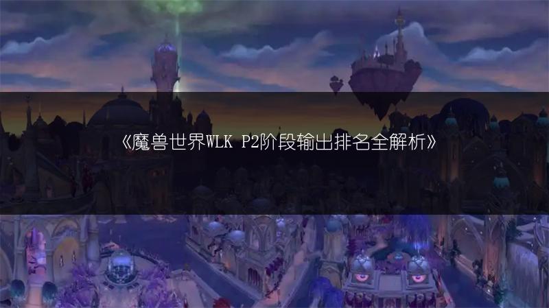 《魔兽世界WLK P2阶段输出排名全解析》