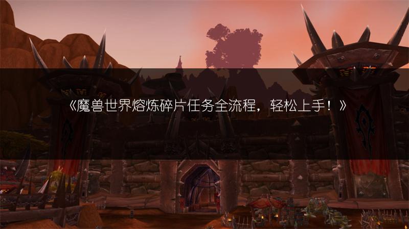 《魔兽世界熔炼碎片任务全流程，轻松上手！》