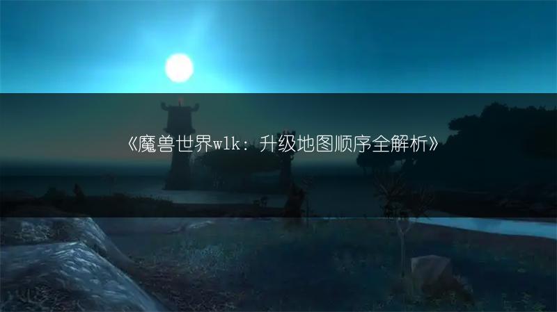 《魔兽世界wlk：升级地图顺序全解析》