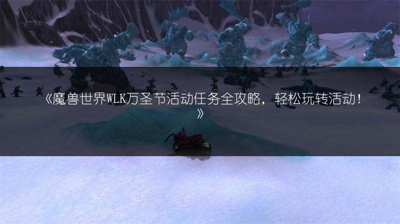 《魔兽世界WLK万圣节活动任务全攻略，轻松玩转活动！》