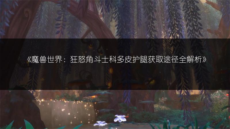 《魔兽世界：狂怒角斗士科多皮护腿获取途径全解析》