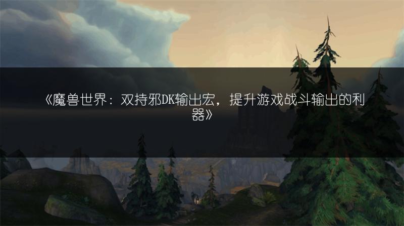 《魔兽世界：双持邪DK输出宏，提升游戏战斗输出的利器》