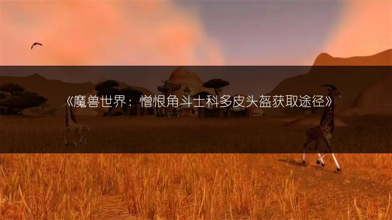 《魔兽世界：憎恨角斗士科多皮头盔获取途径》