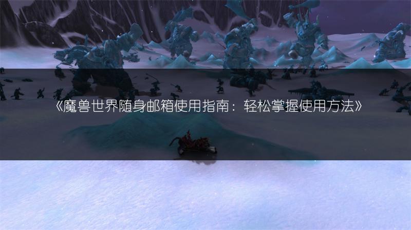 《魔兽世界随身邮箱使用指南：轻松掌握使用方法》