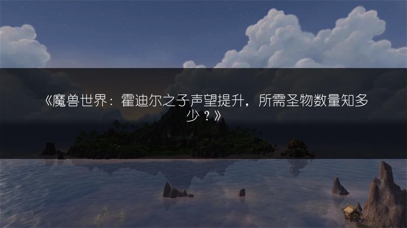 《魔兽世界：霍迪尔之子声望提升，所需圣物数量知多少？》