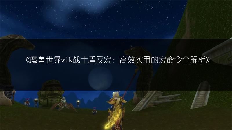 《魔兽世界wlk战士盾反宏：高效实用的宏命令全解析》