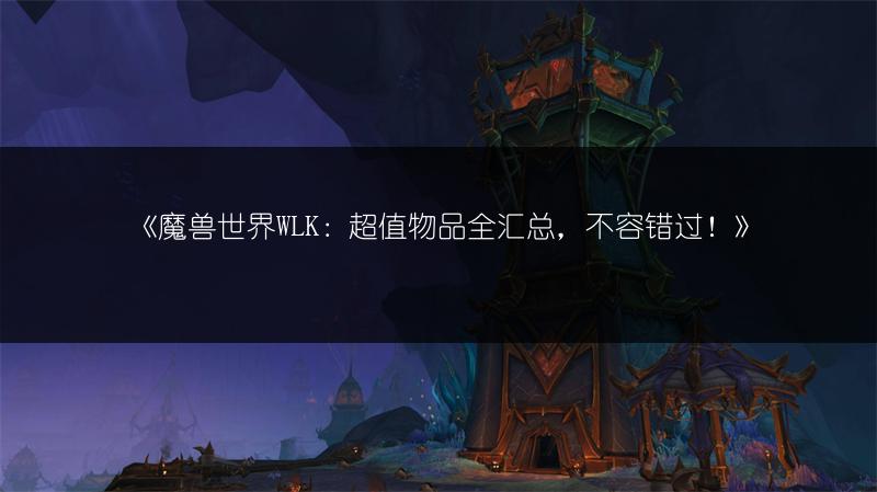 《魔兽世界WLK：超值物品全汇总，不容错过！》