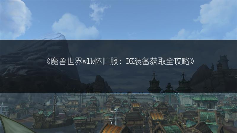 《魔兽世界wlk怀旧服：DK装备获取全攻略》
