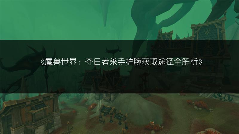 《魔兽世界：获取银色刺客手套的方法全解析》