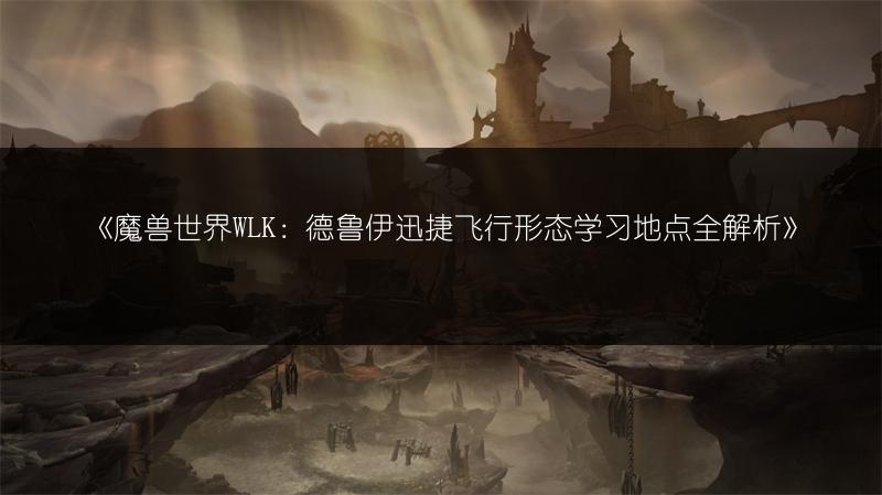 《魔兽世界WLK：德鲁伊迅捷飞行形态学习地点全解析》
