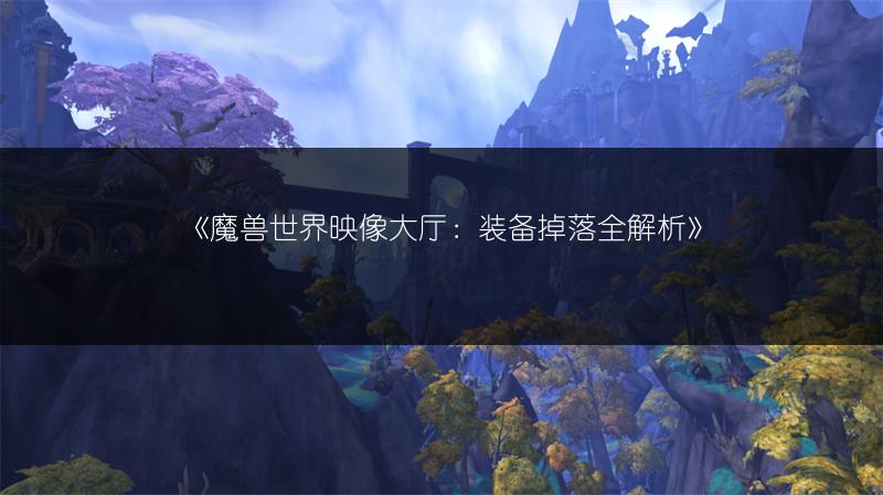 《魔兽世界映像大厅：装备掉落全解析》