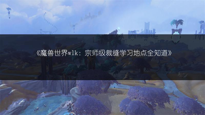 《魔兽世界wlk：宗师级裁缝学习地点全知道》