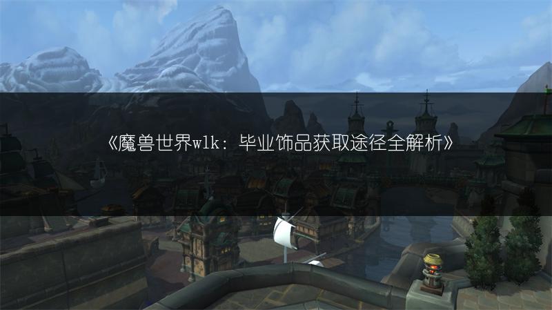 《魔兽世界wlk：毕业饰品获取途径全解析》