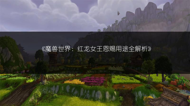《魔兽世界：红龙女王恩赐用途全解析》
