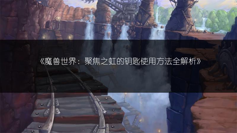 《魔兽世界：聚焦之虹的钥匙使用方法全解析》
