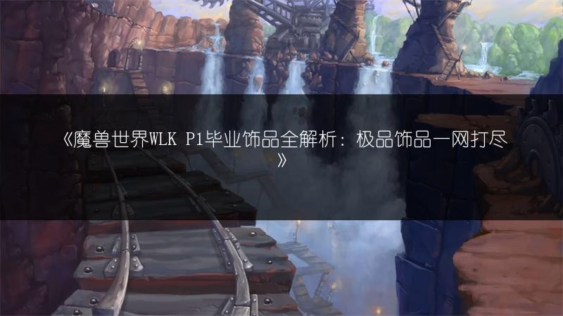 《魔兽世界WLK P1毕业饰品全解析：极品饰品一网打尽》