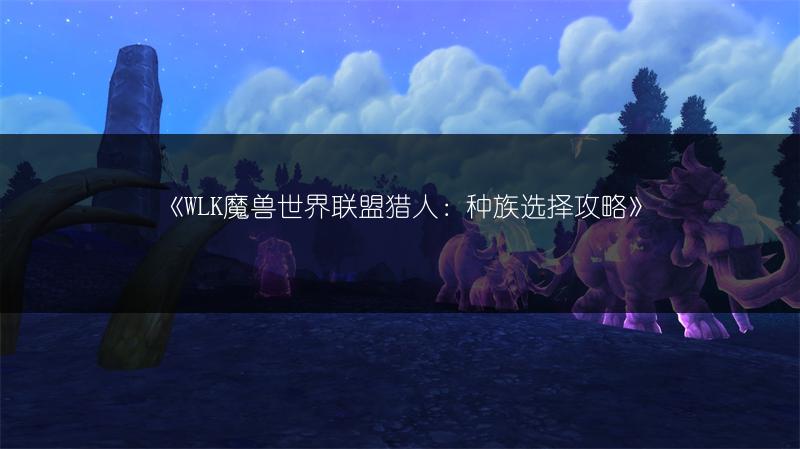 《WLK魔兽世界联盟猎人：种族选择攻略》