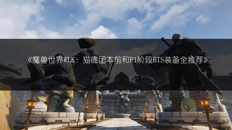 《魔兽世界WLK：猫德团本前和P1阶段BIS装备全推荐》
