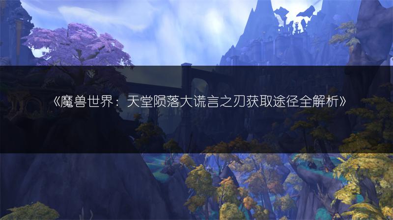 《魔兽世界：天堂陨落大谎言之刃获取途径全解析》