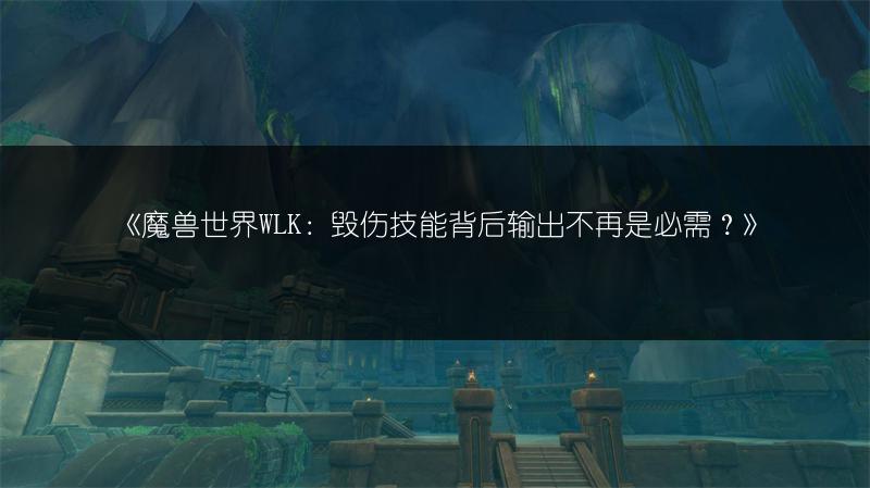 《魔兽世界WLK：毁伤技能背后输出不再是必需？》