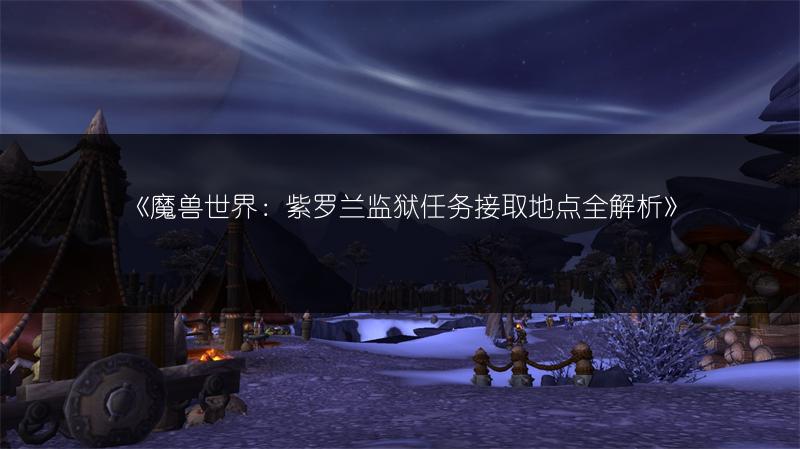 《魔兽世界：紫罗兰监狱任务接取地点全解析》
