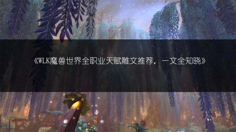 《WLK魔兽世界全职业天赋雕文推荐，一文全知晓》