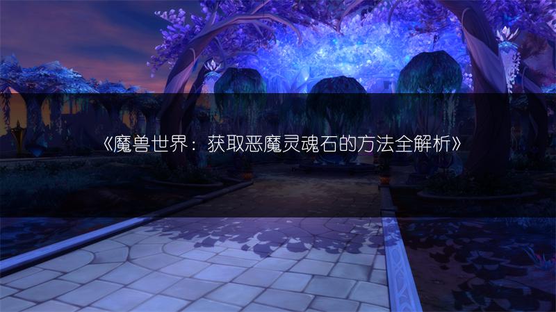 《魔兽世界：获取恶魔灵魂石的方法全解析》