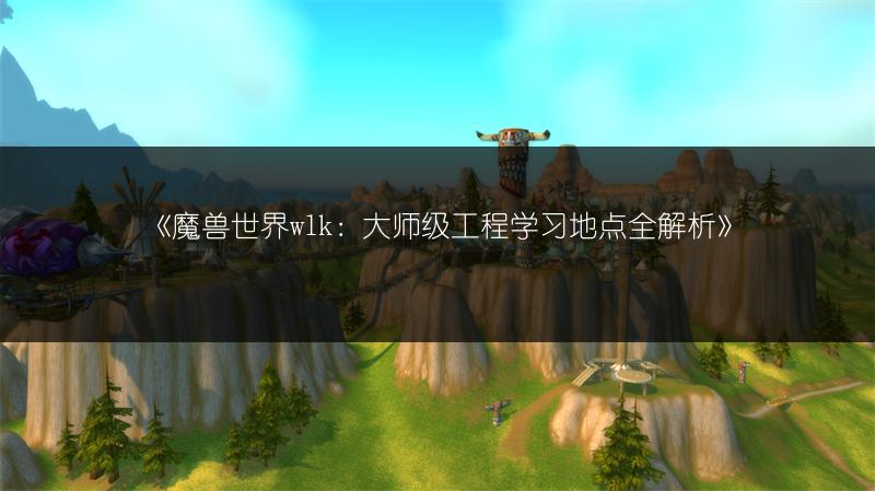 《魔兽世界wlk：大师级工程学习地点全解析》