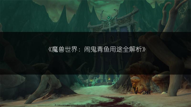 《魔兽世界：闹鬼青鱼用途全解析》