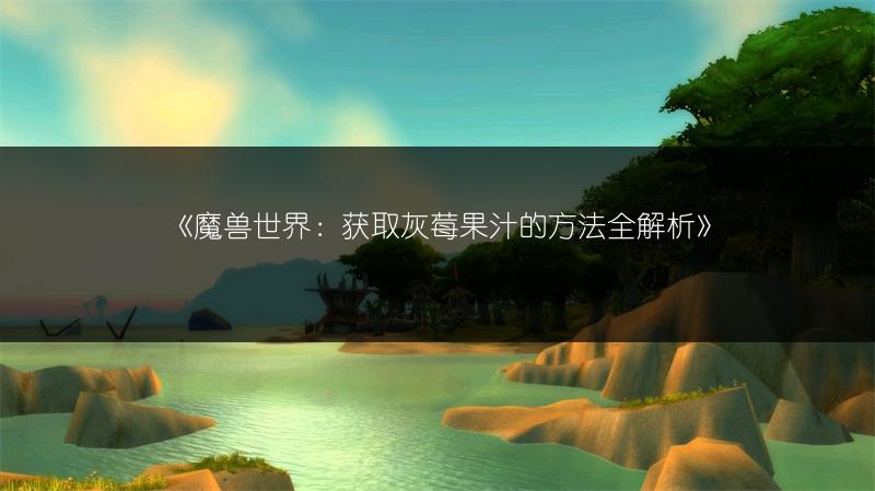 《魔兽世界：获取灰莓果汁的方法全解析》