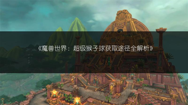 《魔兽世界：超级猴子球获取途径全解析》