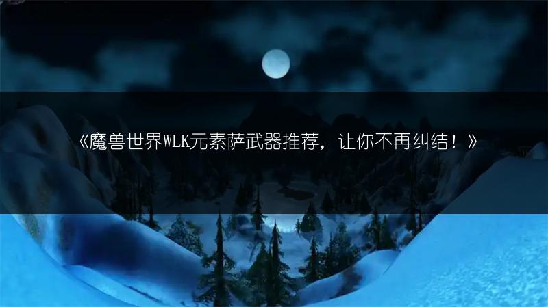 《魔兽世界WLK元素萨武器推荐，让你不再纠结！》