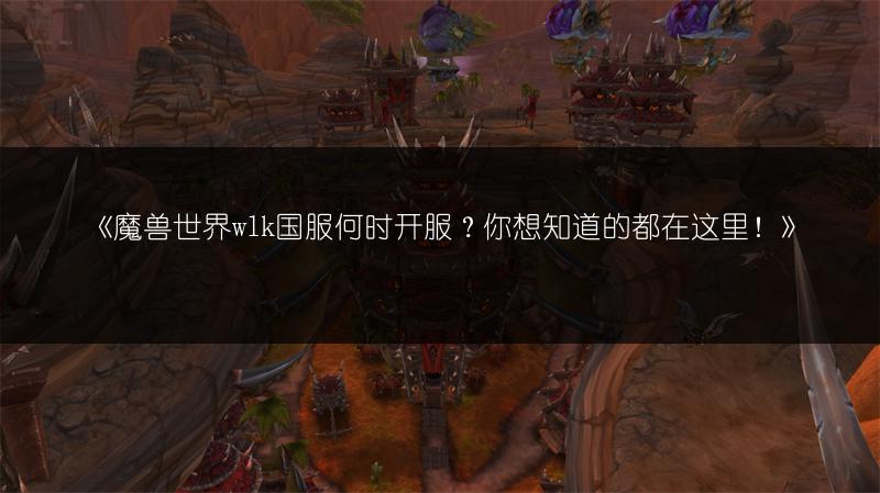 《魔兽世界wlk国服何时开服？你想知道的都在这里！》