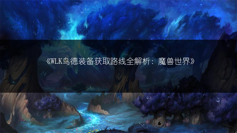 《WLK鸟德装备获取路线全解析：魔兽世界》