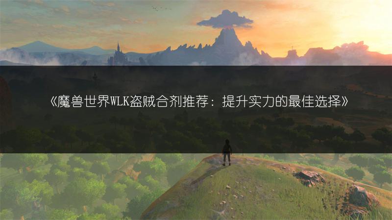 《魔兽世界WLK盗贼合剂推荐：提升实力的最佳选择》