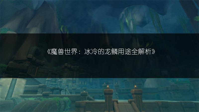 《魔兽世界：冰冷的龙鳞用途全解析》