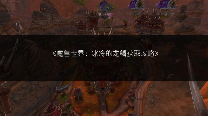 《魔兽世界：冰冷的龙鳞获取攻略》