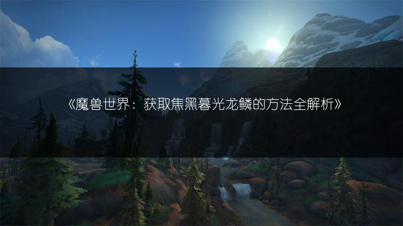 《魔兽世界：获取焦黑暮光龙鳞的方法全解析》