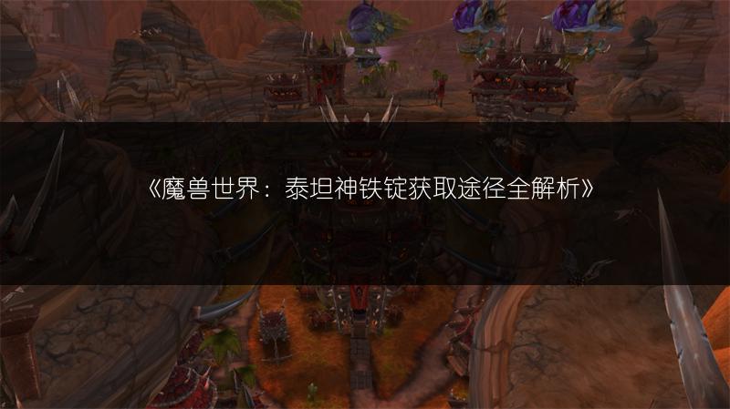 《魔兽世界：泰坦神铁锭获取途径全解析》