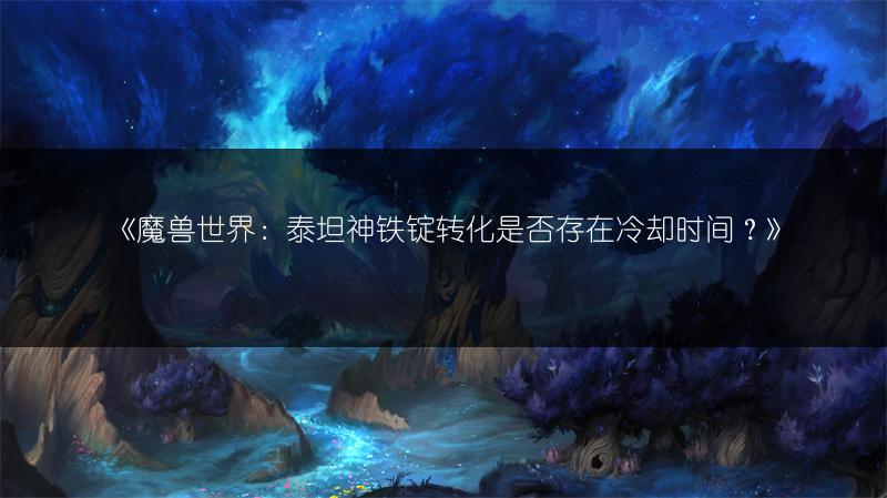 《魔兽世界：泰坦神铁锭转化是否存在冷却时间？》