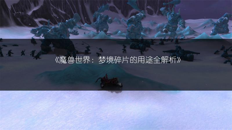 《魔兽世界：梦境碎片的用途全解析》